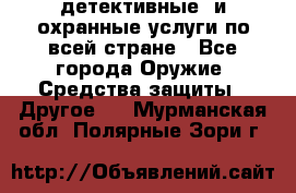 детективные  и охранные услуги по всей стране - Все города Оружие. Средства защиты » Другое   . Мурманская обл.,Полярные Зори г.